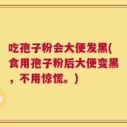 吃孢子粉会大便发黑(食用孢子粉后大便变黑，不用惊慌。)
