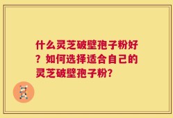 什么灵芝破壁孢子粉好？如何选择适合自己的灵芝破壁孢子粉？