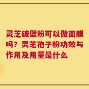 灵芝破壁粉可以做面膜吗？灵芝孢子粉功效与作用及用量是什么