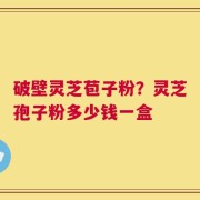 破壁灵芝苞子粉？灵芝孢子粉多少钱一盒