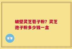 破壁灵芝苞子粉？灵芝孢子粉多少钱一盒