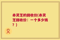 赤灵芝的回收价(赤灵芝回收价：一个多少钱？)
