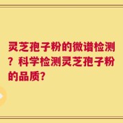 灵芝孢子粉的微谱检测？科学检测灵芝孢子粉的品质？