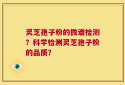 灵芝孢子粉的微谱检测？科学检测灵芝孢子粉的品质？