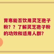 胃寒能否饮用灵芝孢子粉？？了解灵芝孢子粉的功效和适用人群？