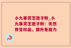 小九寨灵芝孢子粉_小九寨灵芝孢子粉：天然养生珍品，提升免疫力