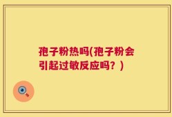 孢子粉热吗(孢子粉会引起过敏反应吗？)
