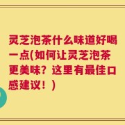 灵芝泡茶什么味道好喝一点(如何让灵芝泡茶更美味？这里有最佳口感建议！)