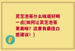 灵芝泡茶什么味道好喝一点(如何让灵芝泡茶更美味？这里有最佳口感建议！)