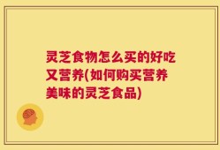 灵芝食物怎么买的好吃又营养(如何购买营养美味的灵芝食品)