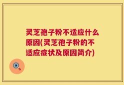 灵芝孢子粉不适应什么原因(灵芝孢子粉的不适应症状及原因简介)