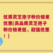 优质灵芝孢子粉价格更优惠(高品质灵芝孢子粉价格更低，超值优惠！)