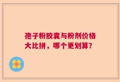 孢子粉胶囊与粉剂价格大比拼，哪个更划算？