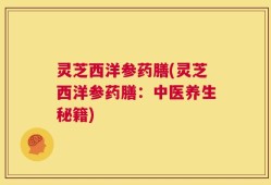 灵芝西洋参药膳(灵芝西洋参药膳：中医养生秘籍)