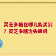 灵芝多糖在哪儿能买到？灵芝多糖治失眠吗