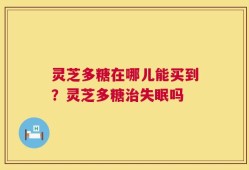 灵芝多糖在哪儿能买到？灵芝多糖治失眠吗