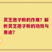 灵芝孢子粉的作用？解析灵芝孢子粉的功效与用途？