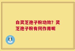 白灵芝孢子粉功效？灵芝孢子粉有何作用呢