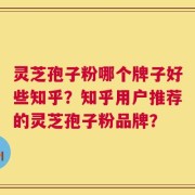 灵芝孢子粉哪个牌子好些知乎？知乎用户推荐的灵芝孢子粉品牌？
