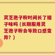 灵芝孢子粉时间长了褶子味吗 (长期服用灵芝孢子粉会导致口感变异？)