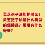 灵芝孢子油能护肤么？灵芝孢子油是什么类型的保健品？服用有什么好处？