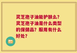 灵芝孢子油能护肤么？灵芝孢子油是什么类型的保健品？服用有什么好处？
