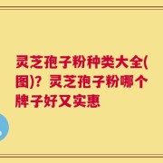 灵芝孢子粉种类大全(图)？灵芝孢子粉哪个牌子好又实惠