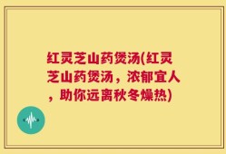 红灵芝山药煲汤(红灵芝山药煲汤，浓郁宜人，助你远离秋冬燥热)