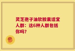 灵芝孢子油软胶囊适宜人群：这6种人群包括你吗？