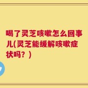 喝了灵芝咳嗽怎么回事儿(灵芝能缓解咳嗽症状吗？)