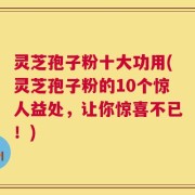 灵芝孢子粉十大功用(灵芝孢子粉的10个惊人益处，让你惊喜不已！)
