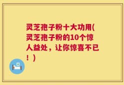 灵芝孢子粉十大功用(灵芝孢子粉的10个惊人益处，让你惊喜不已！)