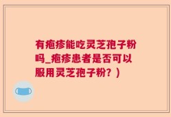 有疱疹能吃灵芝孢子粉吗_疱疹患者是否可以服用灵芝孢子粉？)