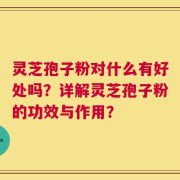 灵芝孢子粉对什么有好处吗？详解灵芝孢子粉的功效与作用？