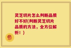 灵芝切片怎么判断品质好不好(判断灵芝切片品质的方法，全方位解析！)
