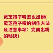 灵芝孢子粉怎么出粉(灵芝孢子粉的制作方法及注意事项：完美出粉的秘诀)