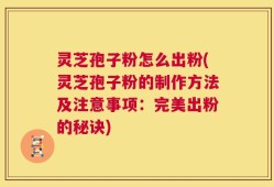 灵芝孢子粉怎么出粉(灵芝孢子粉的制作方法及注意事项：完美出粉的秘诀)