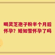 喝灵芝孢子粉半个月后怀孕？姬如雪怀孕了吗