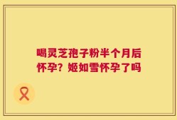 喝灵芝孢子粉半个月后怀孕？姬如雪怀孕了吗