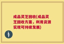 成品灵芝回收(成品灵芝回收方案，利用资源实现可持续发展)