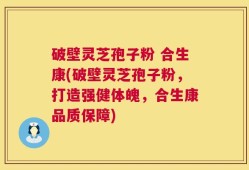 破壁灵芝孢子粉 合生康(破壁灵芝孢子粉，打造强健体魄，合生康品质保障)