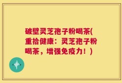 破壁灵芝孢子粉喝茶(重拾健康：灵芝孢子粉喝茶，增强免疫力！)