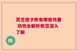 灵芝孢子粉有哪些效果 功效全解析助您深入了解