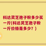 科达灵芝孢子粉多少买一斤(科达灵芝孢子粉一斤价格是多少？)