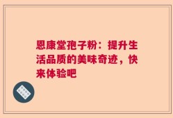 恩康堂孢子粉：提升生活品质的美味奇迹，快来体验吧