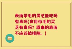 表面带毛的灵芝能吃吗有毒吗(食用带毛的灵芝有毒吗？原来的表面不应该被排除。)