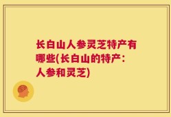 长白山人参灵芝特产有哪些(长白山的特产：人参和灵芝)