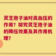 灵芝孢子油对高血压的作用？探究灵芝孢子油的降压效果及其作用机理？