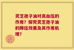 灵芝孢子油对高血压的作用？探究灵芝孢子油的降压效果及其作用机理？