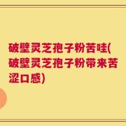 破壁灵芝孢子粉苦哇(破壁灵芝孢子粉带来苦涩口感)